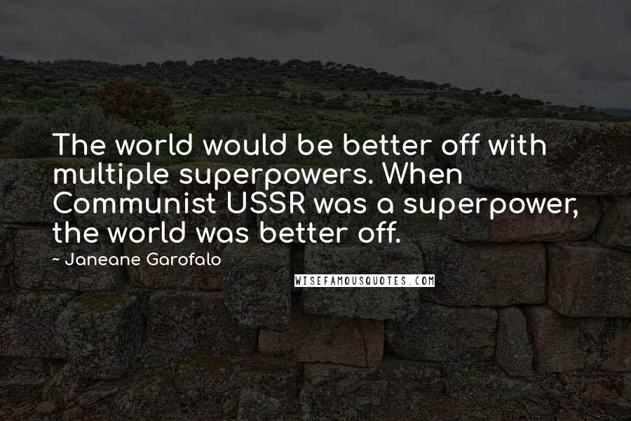 Janeane Garofalo Quotes: The world would be better off with multiple superpowers. When Communist USSR was a superpower, the world was better off.