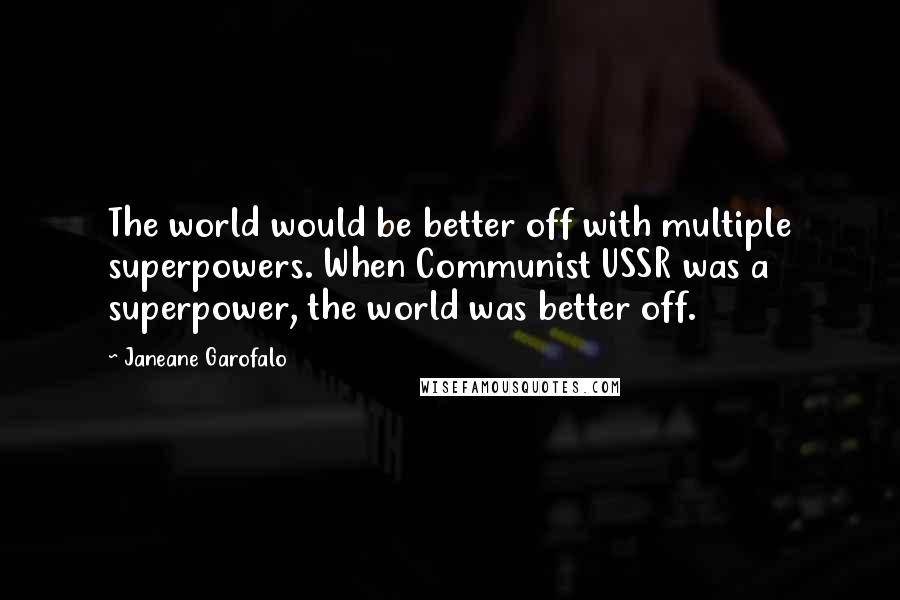 Janeane Garofalo Quotes: The world would be better off with multiple superpowers. When Communist USSR was a superpower, the world was better off.