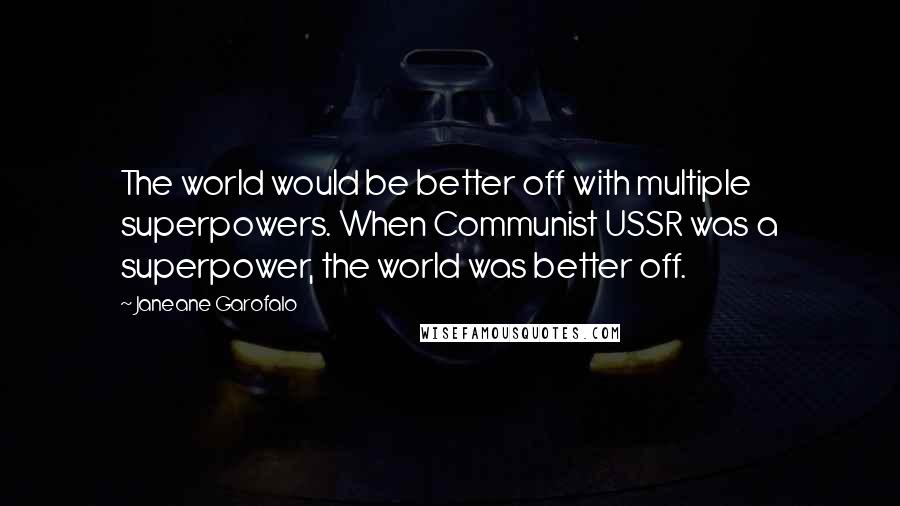 Janeane Garofalo Quotes: The world would be better off with multiple superpowers. When Communist USSR was a superpower, the world was better off.