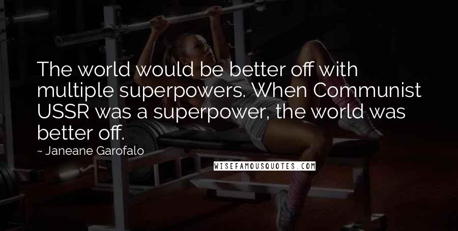 Janeane Garofalo Quotes: The world would be better off with multiple superpowers. When Communist USSR was a superpower, the world was better off.