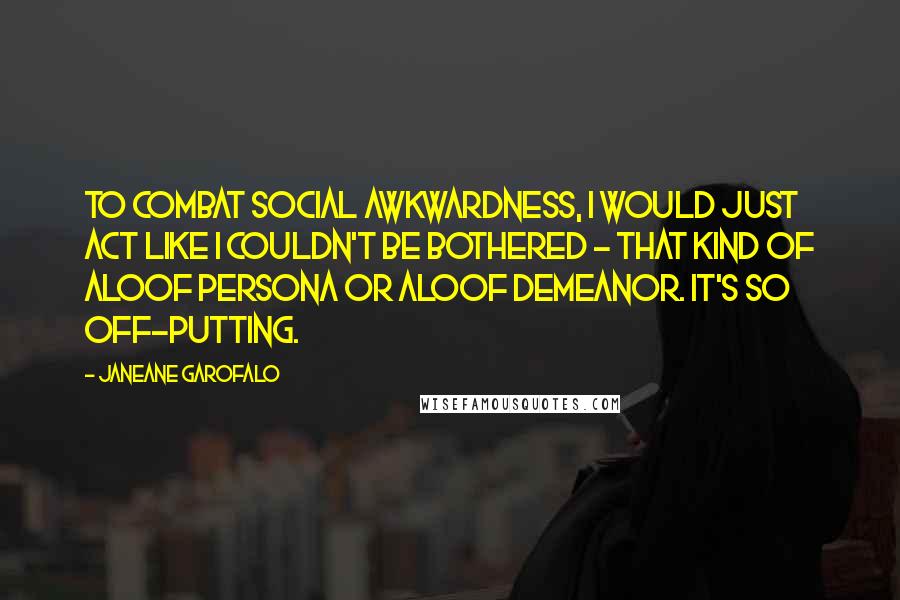 Janeane Garofalo Quotes: To combat social awkwardness, I would just act like I couldn't be bothered - that kind of aloof persona or aloof demeanor. It's so off-putting.