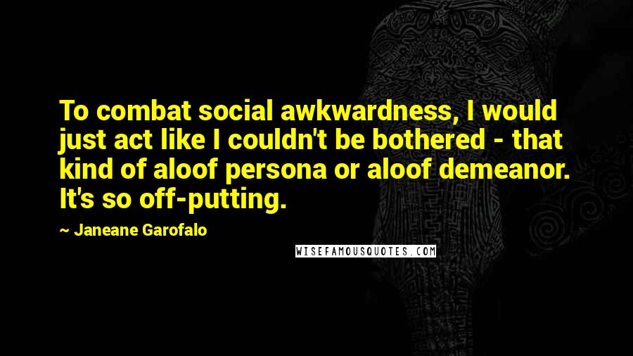 Janeane Garofalo Quotes: To combat social awkwardness, I would just act like I couldn't be bothered - that kind of aloof persona or aloof demeanor. It's so off-putting.