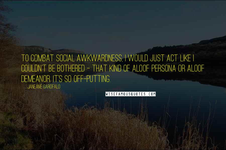 Janeane Garofalo Quotes: To combat social awkwardness, I would just act like I couldn't be bothered - that kind of aloof persona or aloof demeanor. It's so off-putting.