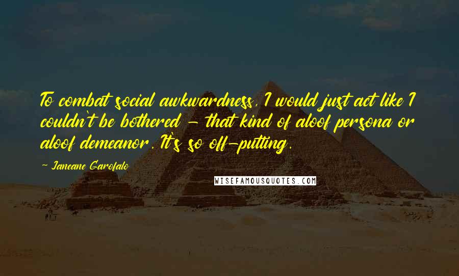 Janeane Garofalo Quotes: To combat social awkwardness, I would just act like I couldn't be bothered - that kind of aloof persona or aloof demeanor. It's so off-putting.