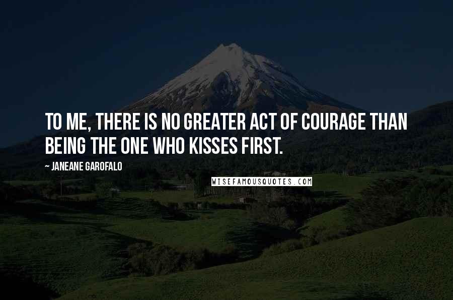 Janeane Garofalo Quotes: To me, there is no greater act of courage than being the one who kisses first.
