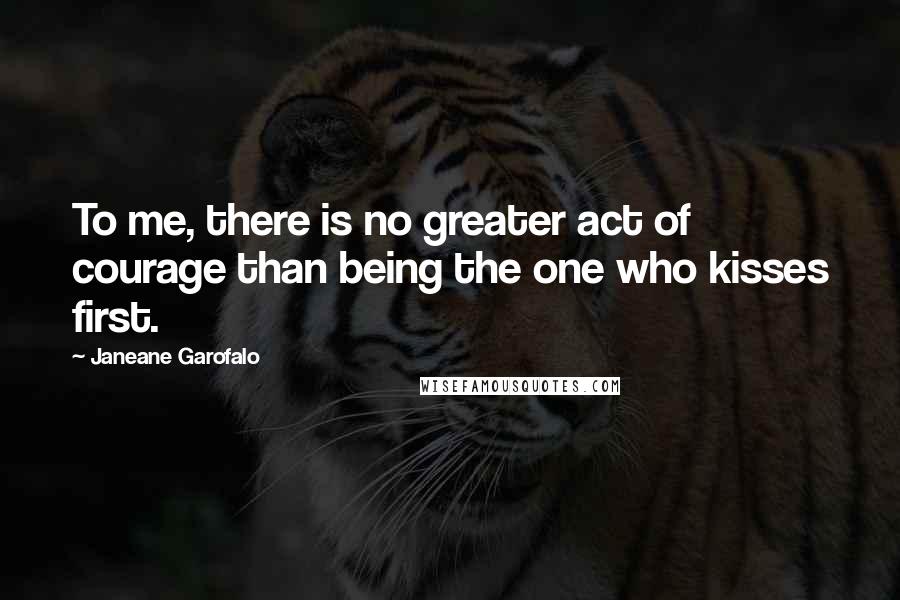 Janeane Garofalo Quotes: To me, there is no greater act of courage than being the one who kisses first.