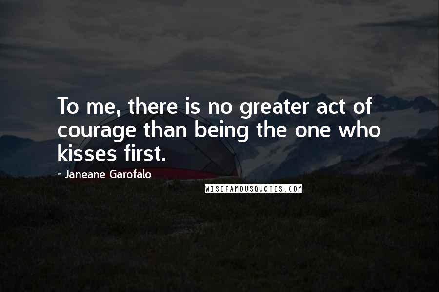 Janeane Garofalo Quotes: To me, there is no greater act of courage than being the one who kisses first.