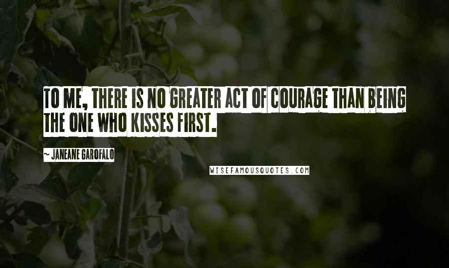 Janeane Garofalo Quotes: To me, there is no greater act of courage than being the one who kisses first.