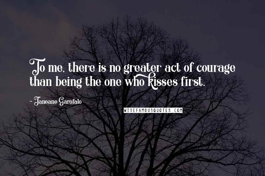 Janeane Garofalo Quotes: To me, there is no greater act of courage than being the one who kisses first.