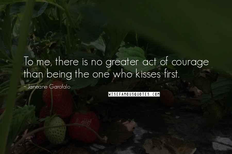 Janeane Garofalo Quotes: To me, there is no greater act of courage than being the one who kisses first.