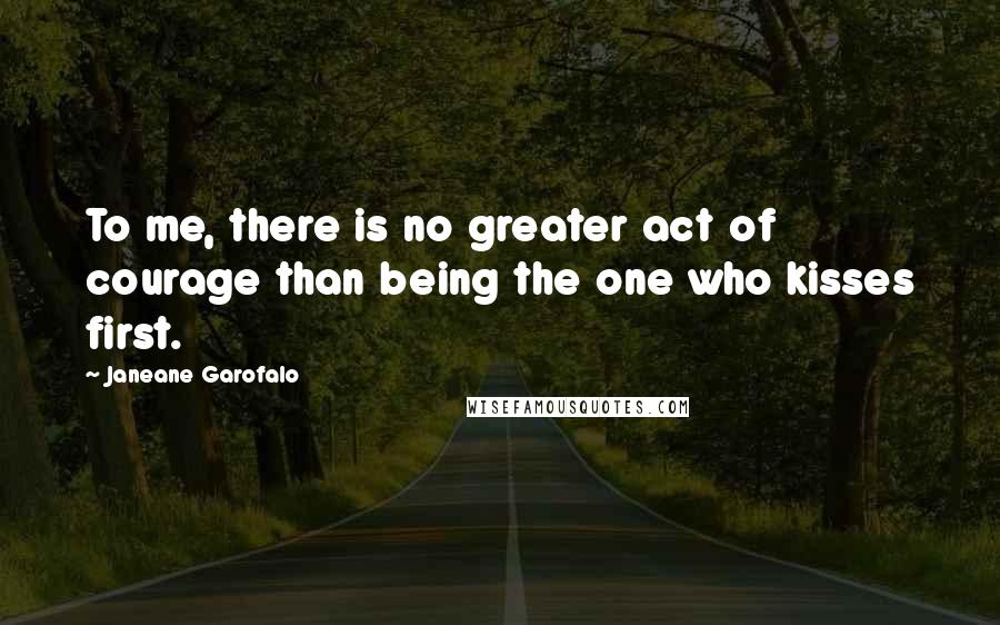 Janeane Garofalo Quotes: To me, there is no greater act of courage than being the one who kisses first.
