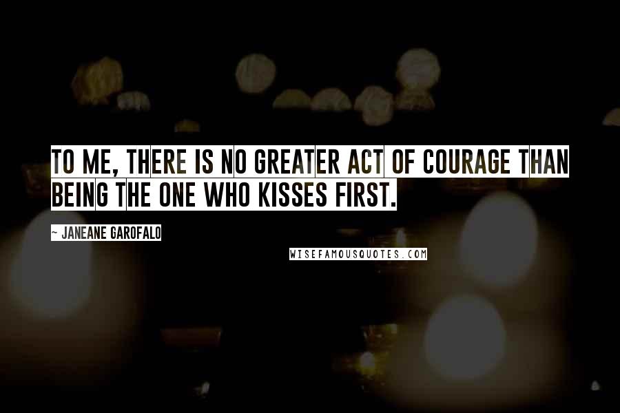Janeane Garofalo Quotes: To me, there is no greater act of courage than being the one who kisses first.