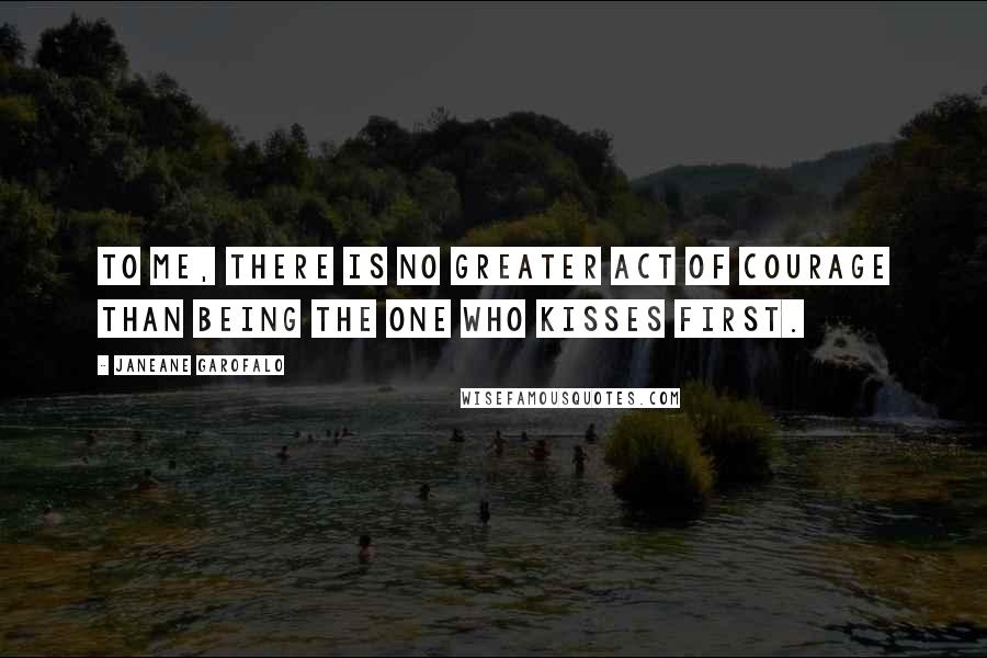 Janeane Garofalo Quotes: To me, there is no greater act of courage than being the one who kisses first.