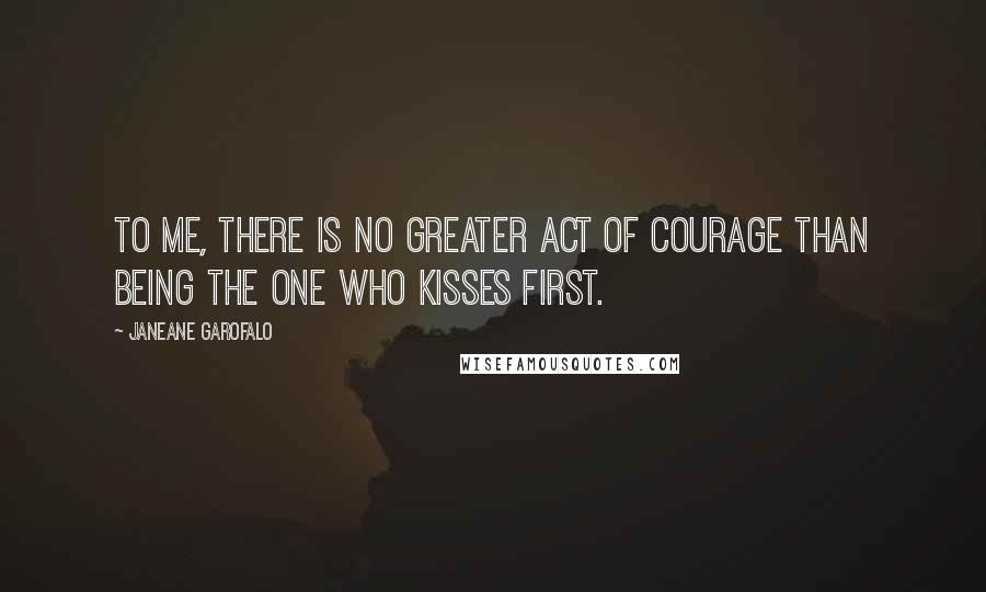 Janeane Garofalo Quotes: To me, there is no greater act of courage than being the one who kisses first.