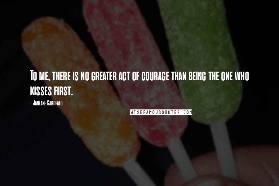Janeane Garofalo Quotes: To me, there is no greater act of courage than being the one who kisses first.