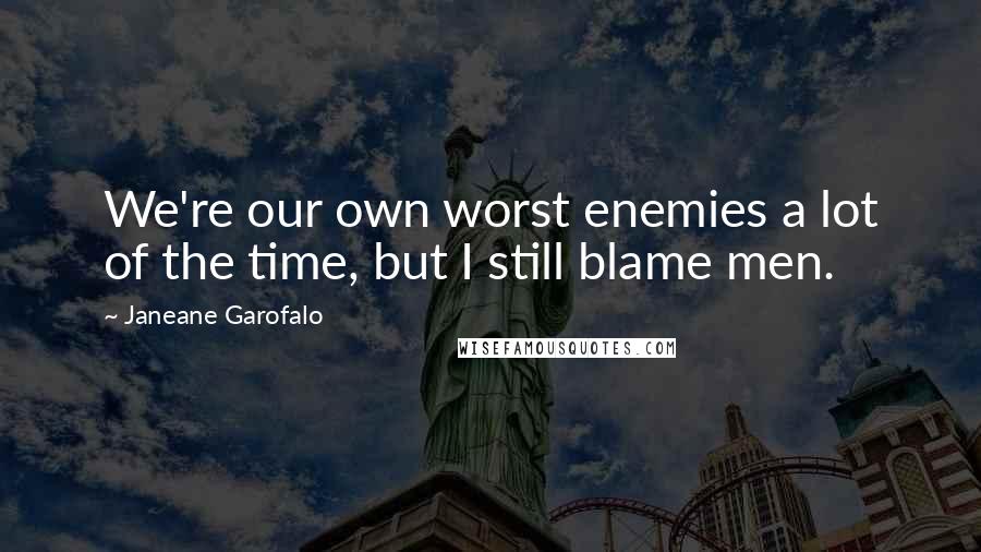 Janeane Garofalo Quotes: We're our own worst enemies a lot of the time, but I still blame men.