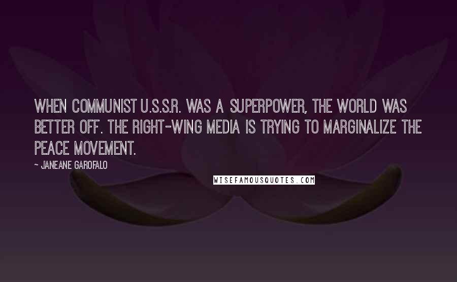 Janeane Garofalo Quotes: When Communist U.S.S.R. was a superpower, the world was better off. The right-wing media is trying to marginalize the peace movement.