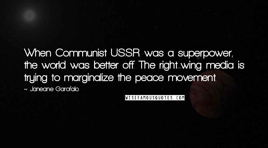 Janeane Garofalo Quotes: When Communist U.S.S.R. was a superpower, the world was better off. The right-wing media is trying to marginalize the peace movement.