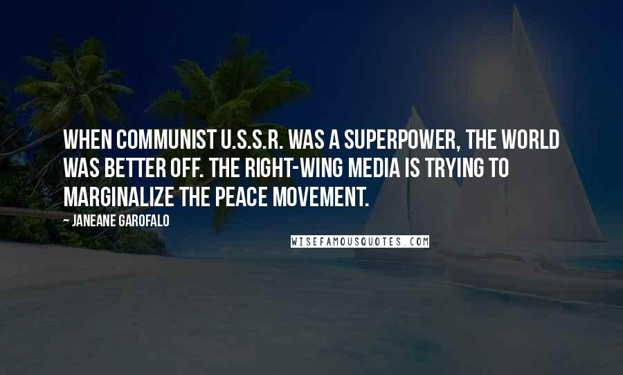 Janeane Garofalo Quotes: When Communist U.S.S.R. was a superpower, the world was better off. The right-wing media is trying to marginalize the peace movement.