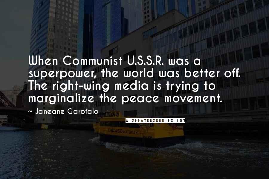 Janeane Garofalo Quotes: When Communist U.S.S.R. was a superpower, the world was better off. The right-wing media is trying to marginalize the peace movement.