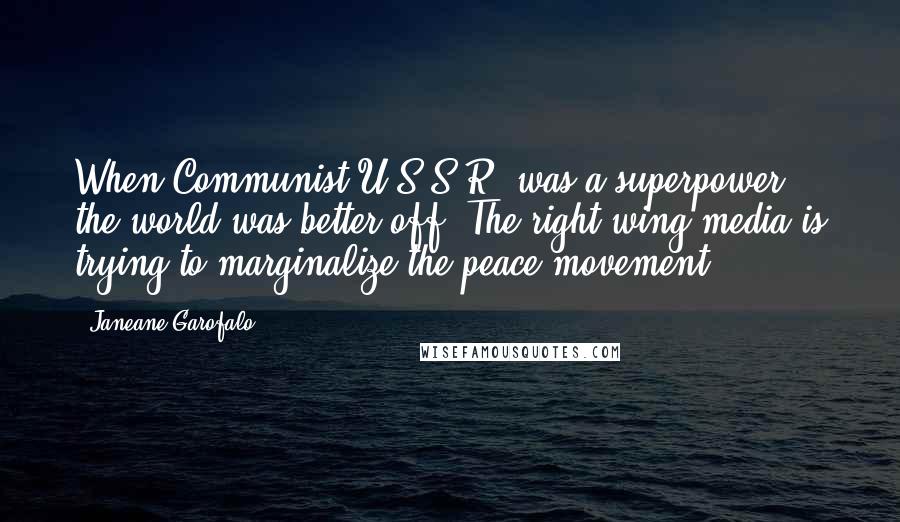 Janeane Garofalo Quotes: When Communist U.S.S.R. was a superpower, the world was better off. The right-wing media is trying to marginalize the peace movement.