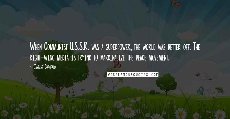 Janeane Garofalo Quotes: When Communist U.S.S.R. was a superpower, the world was better off. The right-wing media is trying to marginalize the peace movement.