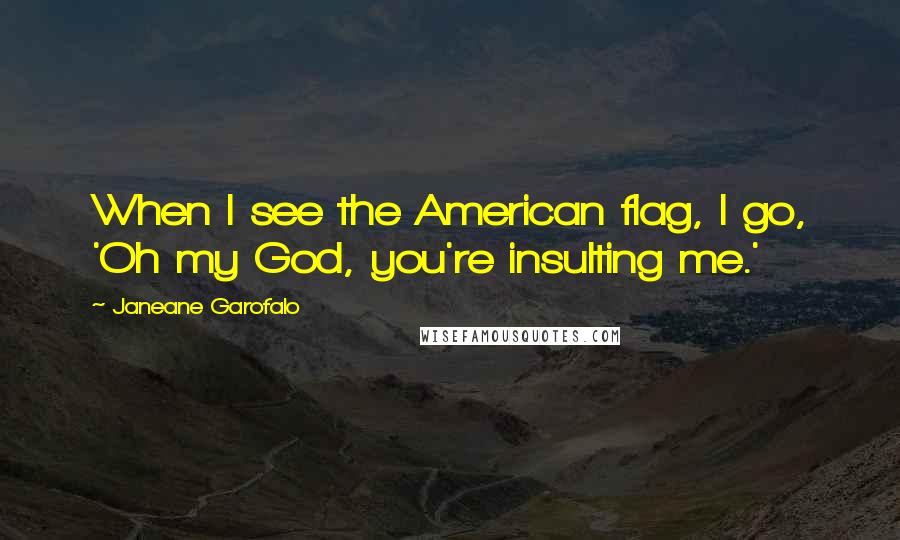 Janeane Garofalo Quotes: When I see the American flag, I go, 'Oh my God, you're insulting me.'