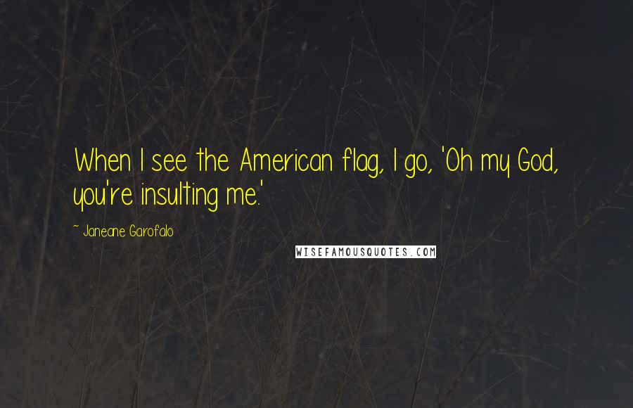 Janeane Garofalo Quotes: When I see the American flag, I go, 'Oh my God, you're insulting me.'