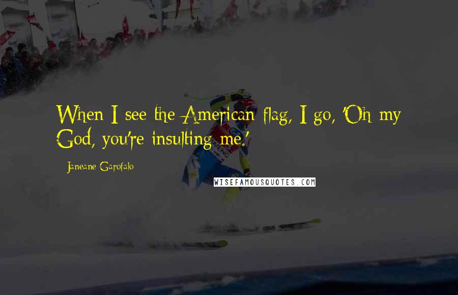 Janeane Garofalo Quotes: When I see the American flag, I go, 'Oh my God, you're insulting me.'