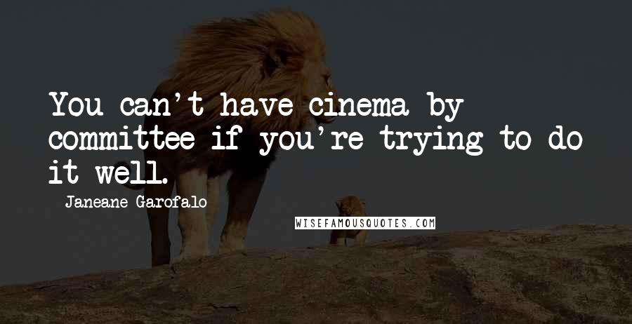 Janeane Garofalo Quotes: You can't have cinema by committee if you're trying to do it well.