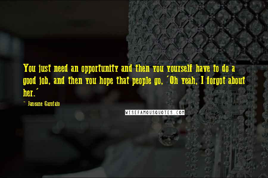 Janeane Garofalo Quotes: You just need an opportunity and then you yourself have to do a good job, and then you hope that people go, 'Oh yeah, I forgot about her.'