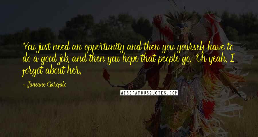 Janeane Garofalo Quotes: You just need an opportunity and then you yourself have to do a good job, and then you hope that people go, 'Oh yeah, I forgot about her.'