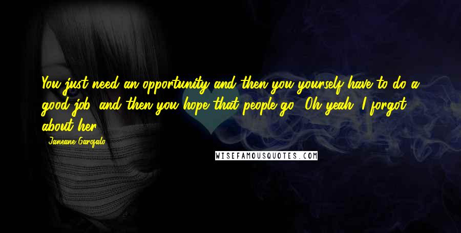 Janeane Garofalo Quotes: You just need an opportunity and then you yourself have to do a good job, and then you hope that people go, 'Oh yeah, I forgot about her.'