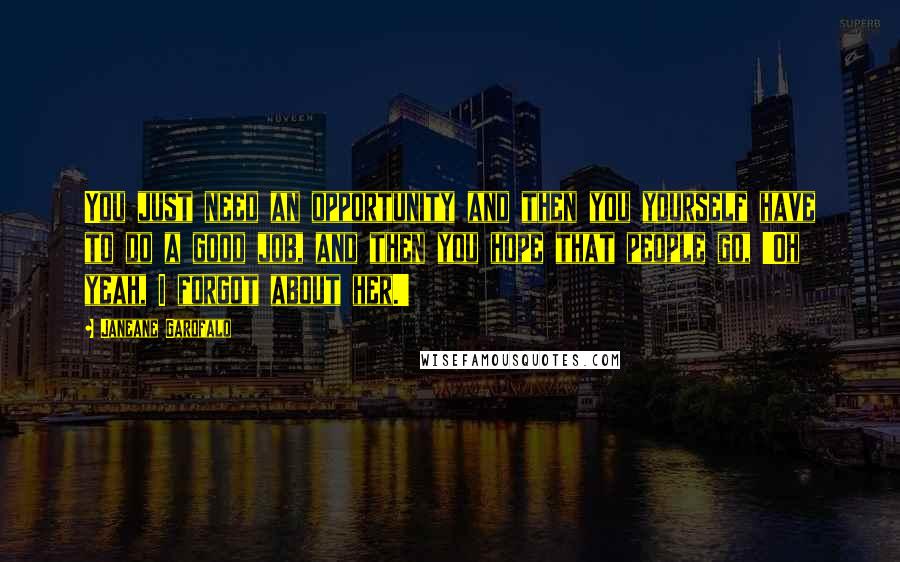 Janeane Garofalo Quotes: You just need an opportunity and then you yourself have to do a good job, and then you hope that people go, 'Oh yeah, I forgot about her.'