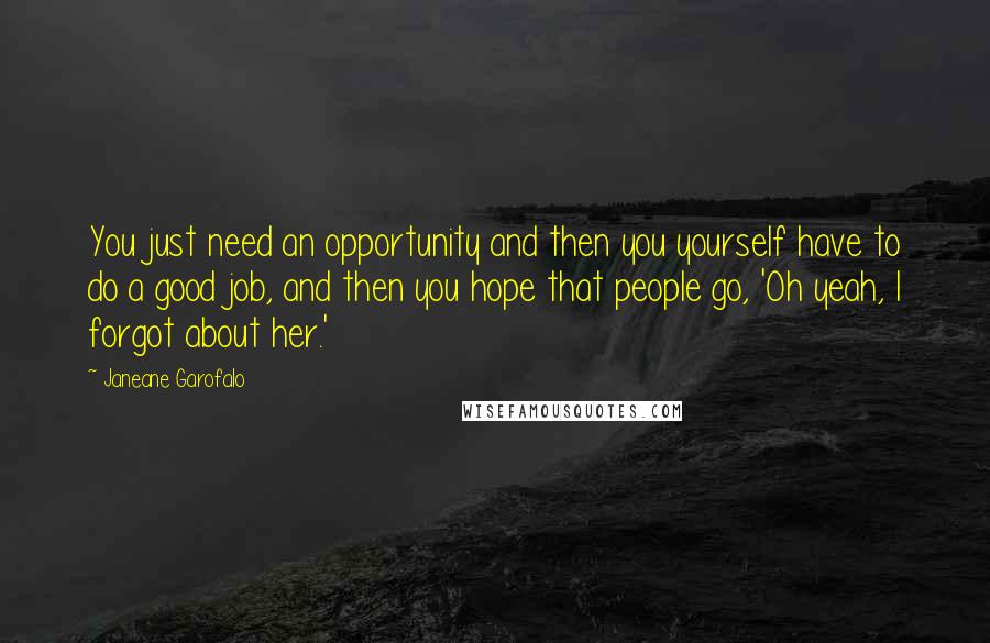 Janeane Garofalo Quotes: You just need an opportunity and then you yourself have to do a good job, and then you hope that people go, 'Oh yeah, I forgot about her.'