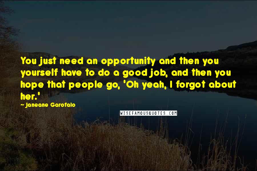 Janeane Garofalo Quotes: You just need an opportunity and then you yourself have to do a good job, and then you hope that people go, 'Oh yeah, I forgot about her.'