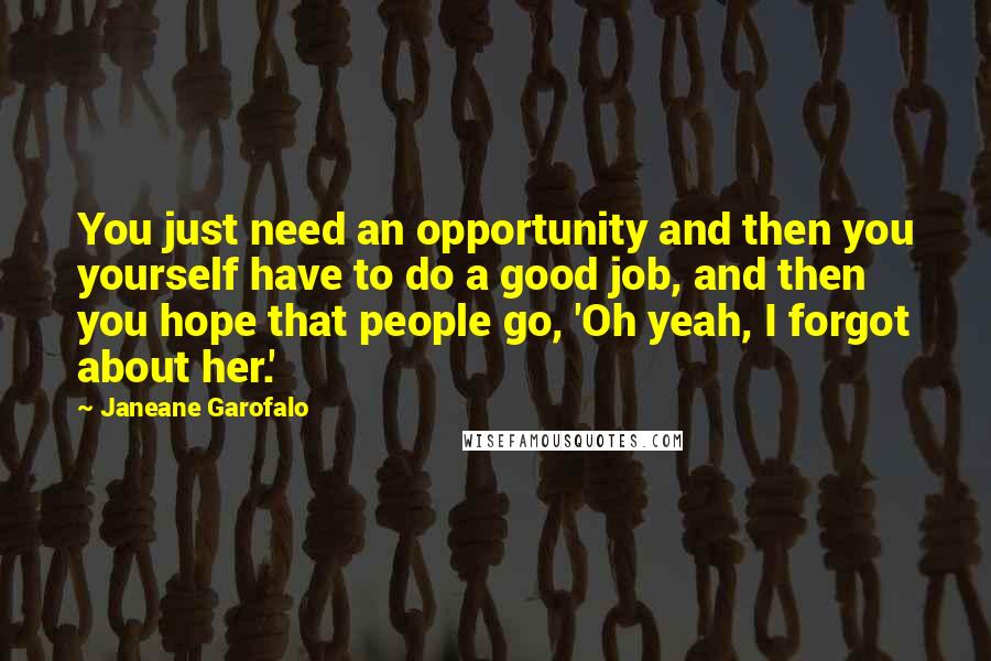 Janeane Garofalo Quotes: You just need an opportunity and then you yourself have to do a good job, and then you hope that people go, 'Oh yeah, I forgot about her.'