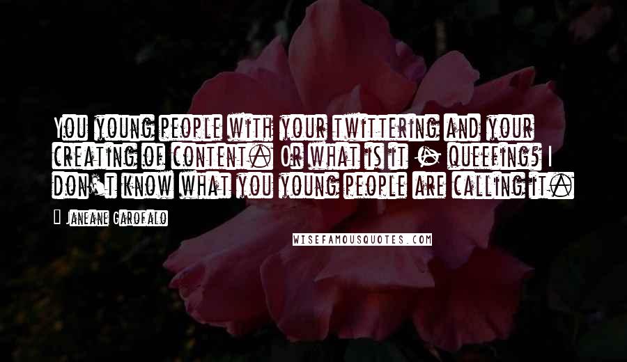 Janeane Garofalo Quotes: You young people with your twittering and your creating of content. Or what is it - queefing? I don't know what you young people are calling it.