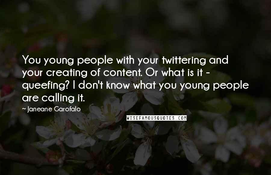 Janeane Garofalo Quotes: You young people with your twittering and your creating of content. Or what is it - queefing? I don't know what you young people are calling it.