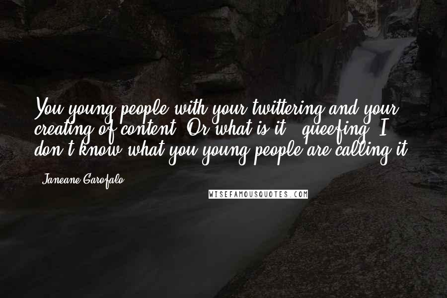 Janeane Garofalo Quotes: You young people with your twittering and your creating of content. Or what is it - queefing? I don't know what you young people are calling it.