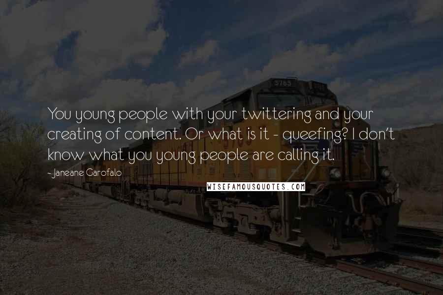 Janeane Garofalo Quotes: You young people with your twittering and your creating of content. Or what is it - queefing? I don't know what you young people are calling it.