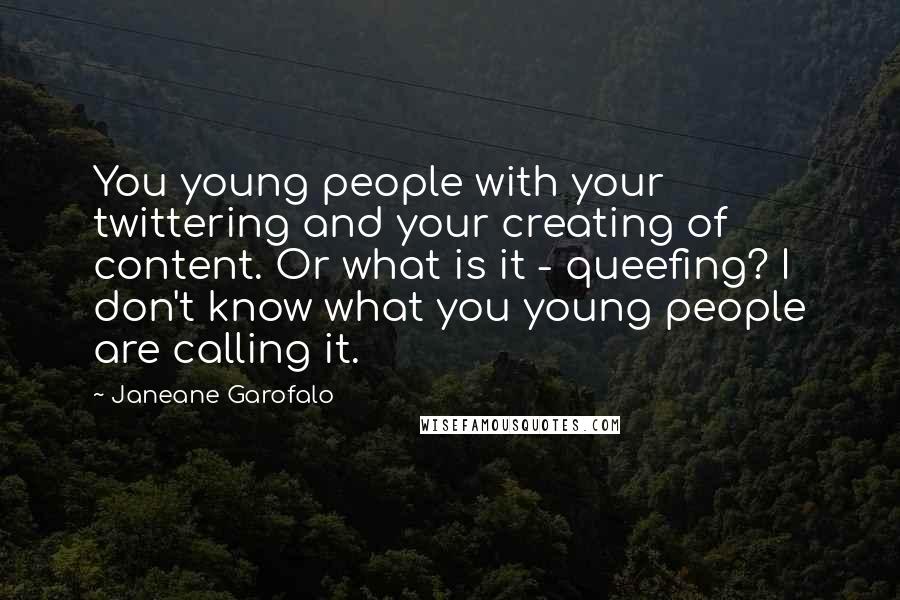 Janeane Garofalo Quotes: You young people with your twittering and your creating of content. Or what is it - queefing? I don't know what you young people are calling it.