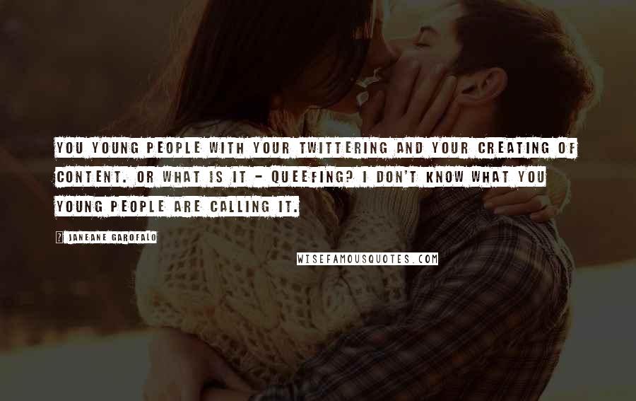 Janeane Garofalo Quotes: You young people with your twittering and your creating of content. Or what is it - queefing? I don't know what you young people are calling it.