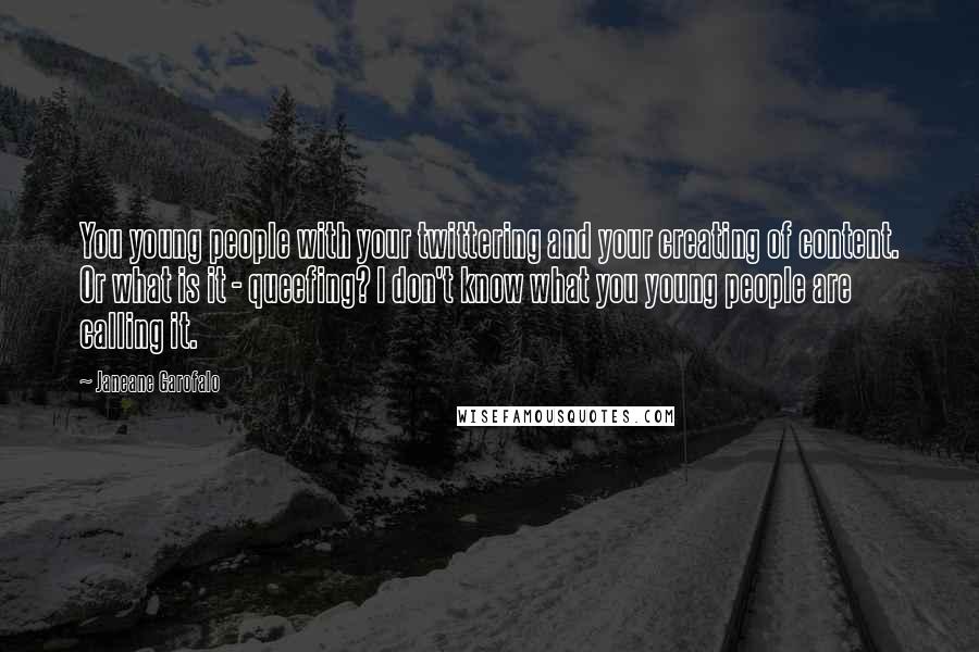 Janeane Garofalo Quotes: You young people with your twittering and your creating of content. Or what is it - queefing? I don't know what you young people are calling it.