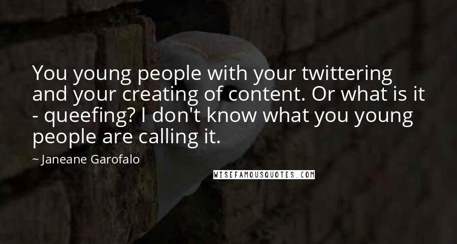 Janeane Garofalo Quotes: You young people with your twittering and your creating of content. Or what is it - queefing? I don't know what you young people are calling it.