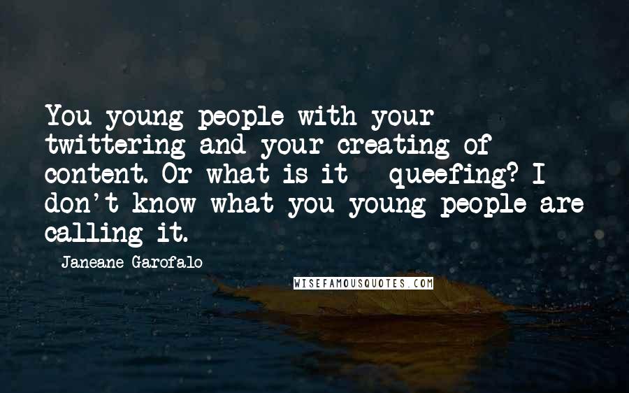 Janeane Garofalo Quotes: You young people with your twittering and your creating of content. Or what is it - queefing? I don't know what you young people are calling it.