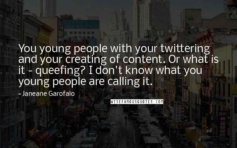 Janeane Garofalo Quotes: You young people with your twittering and your creating of content. Or what is it - queefing? I don't know what you young people are calling it.