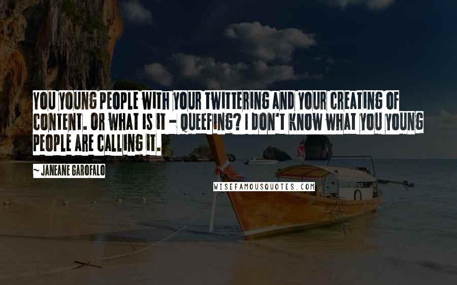 Janeane Garofalo Quotes: You young people with your twittering and your creating of content. Or what is it - queefing? I don't know what you young people are calling it.