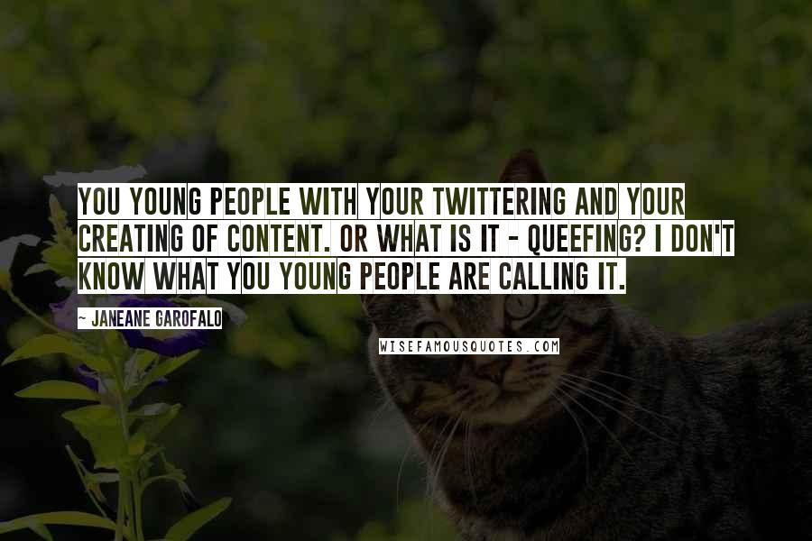 Janeane Garofalo Quotes: You young people with your twittering and your creating of content. Or what is it - queefing? I don't know what you young people are calling it.