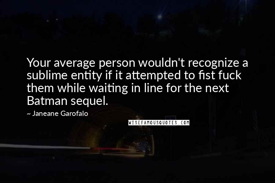 Janeane Garofalo Quotes: Your average person wouldn't recognize a sublime entity if it attempted to fist fuck them while waiting in line for the next Batman sequel.